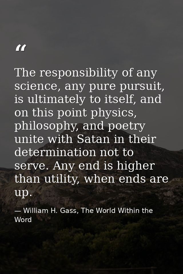 The responsibility of any science, any pure pursuit, is ultimately to itself, and on this point physics, philosophy, and — William H. Gass, The World Within the Word