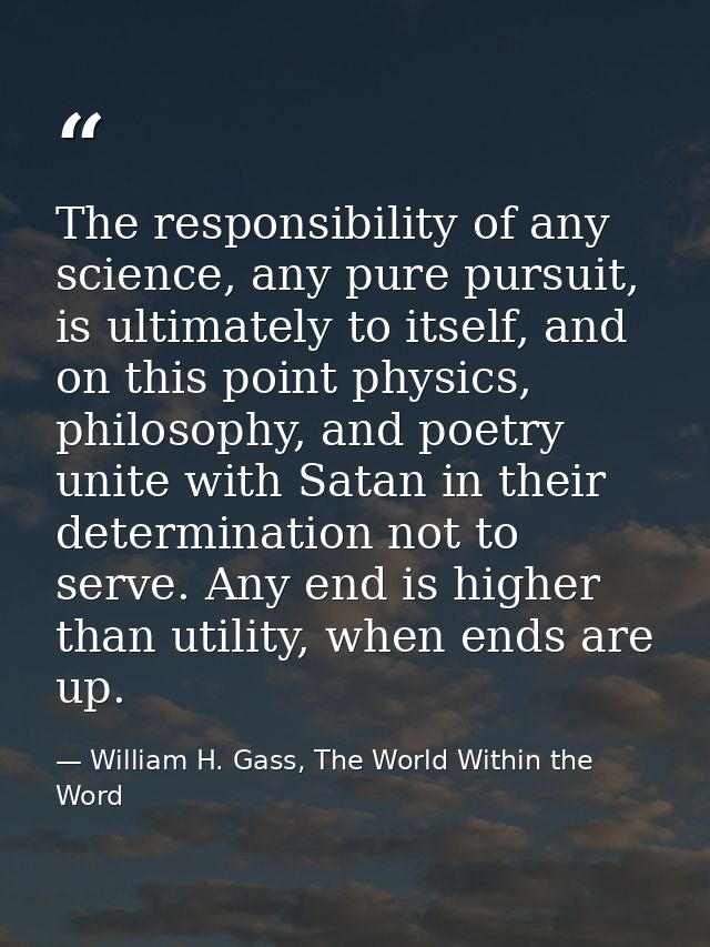 The responsibility of any science, any pure pursuit, is ultimately to itself, and on this point physics, philosophy, and — William H. Gass, The World Within the Word
