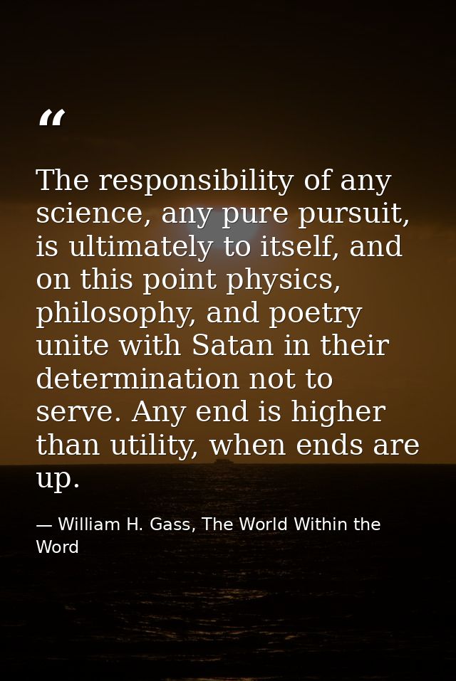 The responsibility of any science, any pure pursuit, is ultimately to itself, and on this point physics, philosophy, and — William H. Gass, The World Within the Word