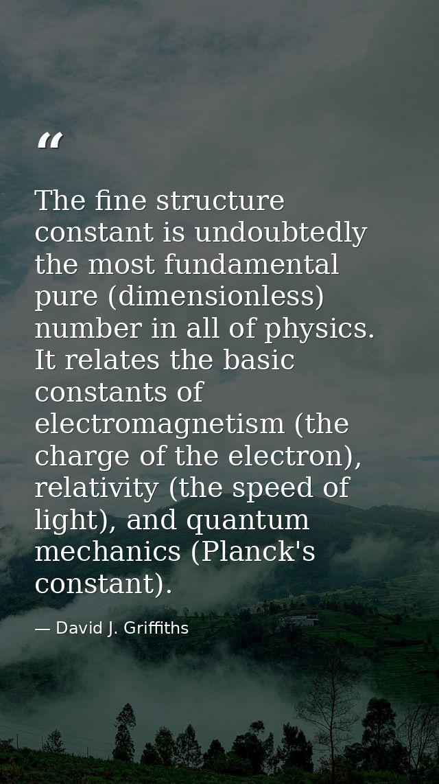 The fine structure constant is undoubtedly the most fundamental pure (dimensionless) number in all of physics. It relate — David J. Griffiths