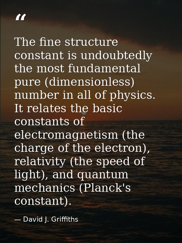 The fine structure constant is undoubtedly the most fundamental pure (dimensionless) number in all of physics. It relate — David J. Griffiths