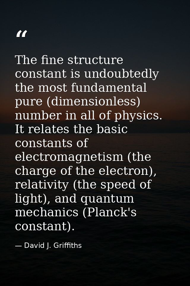 The fine structure constant is undoubtedly the most fundamental pure (dimensionless) number in all of physics. It relate — David J. Griffiths