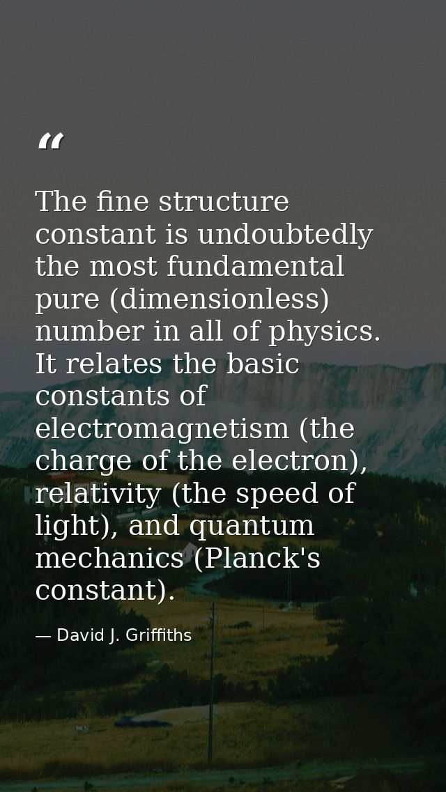 The fine structure constant is undoubtedly the most fundamental pure (dimensionless) number in all of physics. It relate — David J. Griffiths