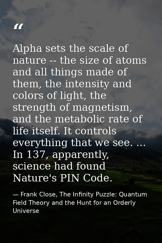 Alpha sets the scale of nature -- the size of atoms and all things made of them, the intensity and colors of light, the  — Frank Close, The Infinity Puzzle: Quantum Field Theory and the Hunt for an Orderly Universe