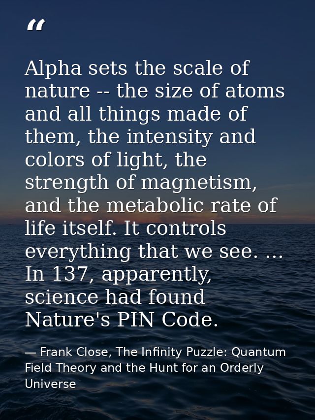 Alpha sets the scale of nature -- the size of atoms and all things made of them, the intensity and colors of light, the  — Frank Close, The Infinity Puzzle: Quantum Field Theory and the Hunt for an Orderly Universe