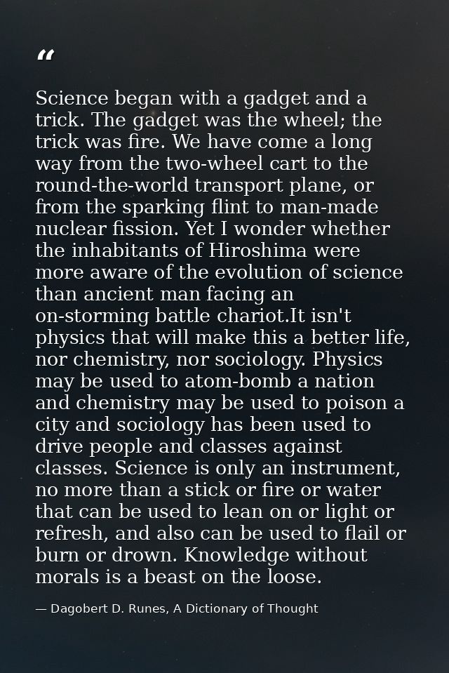 Science began with a gadget and a trick. The gadget was the wheel; the trick was fire. We have come a long way from the  — Dagobert D. Runes, A Dictionary of Thought