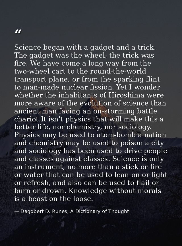 Science began with a gadget and a trick. The gadget was the wheel; the trick was fire. We have come a long way from the  — Dagobert D. Runes, A Dictionary of Thought
