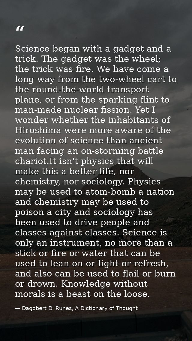 Science began with a gadget and a trick. The gadget was the wheel; the trick was fire. We have come a long way from the  — Dagobert D. Runes, A Dictionary of Thought