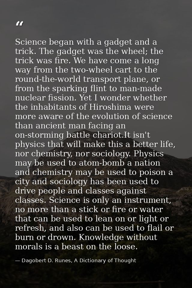 Science began with a gadget and a trick. The gadget was the wheel; the trick was fire. We have come a long way from the  — Dagobert D. Runes, A Dictionary of Thought
