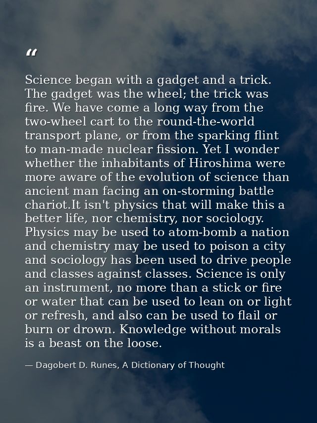 Science began with a gadget and a trick. The gadget was the wheel; the trick was fire. We have come a long way from the  — Dagobert D. Runes, A Dictionary of Thought