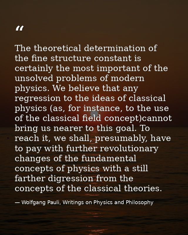 The theoretical determination of the fine structure constant is certainly the most important of the unsolved problems of — Wolfgang Pauli, Writings on Physics and Philosophy