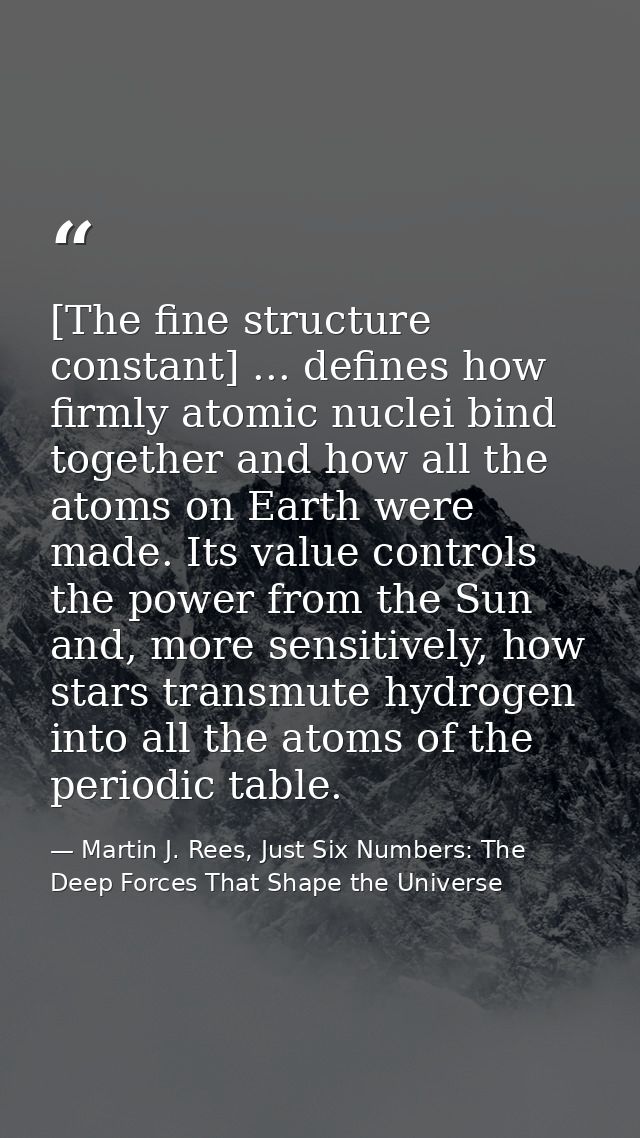 [The fine structure constant] ... defines how firmly atomic nuclei bind together and how all the atoms on Earth were mad — Martin J. Rees, Just Six Numbers: The Deep Forces That Shape the Universe