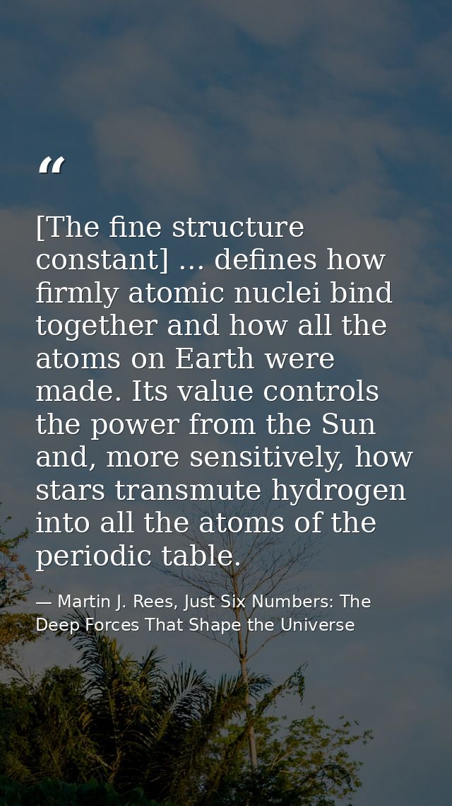 [The fine structure constant] ... defines how firmly atomic nuclei bind together and how all the atoms on Earth were mad — Martin J. Rees, Just Six Numbers: The Deep Forces That Shape the Universe