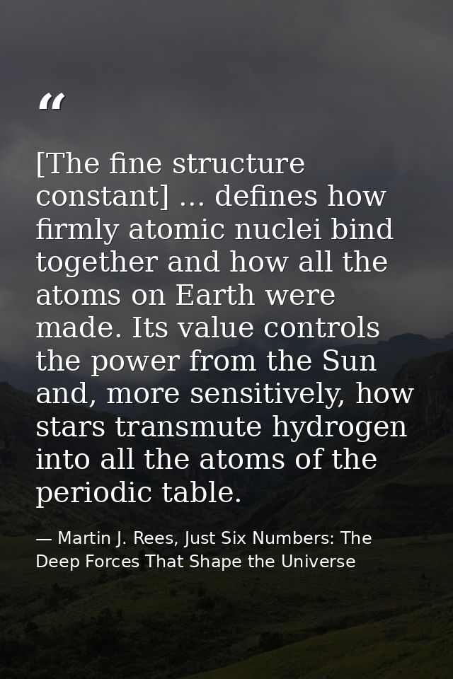 [The fine structure constant] ... defines how firmly atomic nuclei bind together and how all the atoms on Earth were mad — Martin J. Rees, Just Six Numbers: The Deep Forces That Shape the Universe