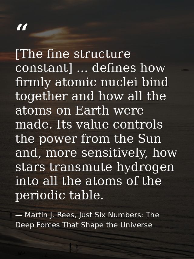 [The fine structure constant] ... defines how firmly atomic nuclei bind together and how all the atoms on Earth were mad — Martin J. Rees, Just Six Numbers: The Deep Forces That Shape the Universe