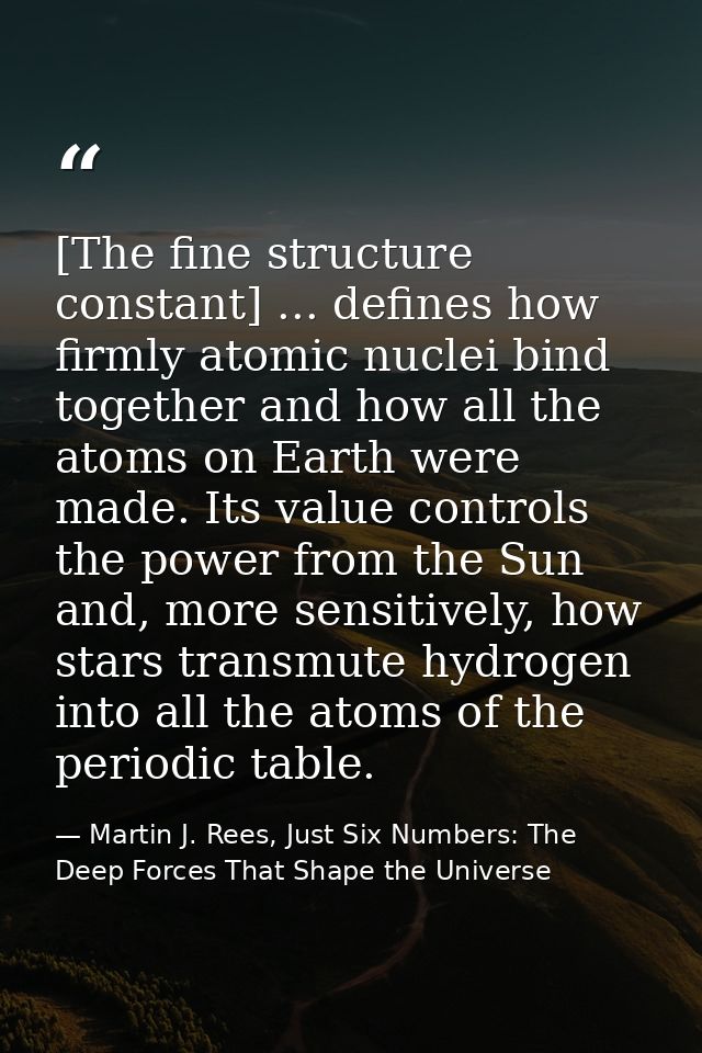 [The fine structure constant] ... defines how firmly atomic nuclei bind together and how all the atoms on Earth were mad — Martin J. Rees, Just Six Numbers: The Deep Forces That Shape the Universe
