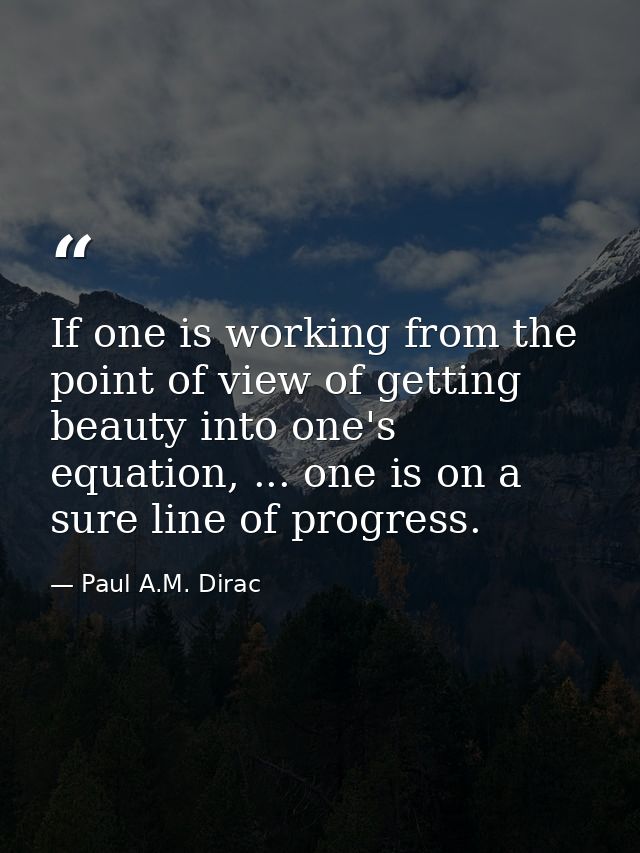If one is working from the point of view of getting beauty into one's equation, ... one is on a sure line of progress. — Paul A.M. Dirac