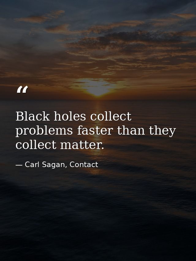 Black holes collect problems faster than they collect matter. — Carl Sagan, Contact