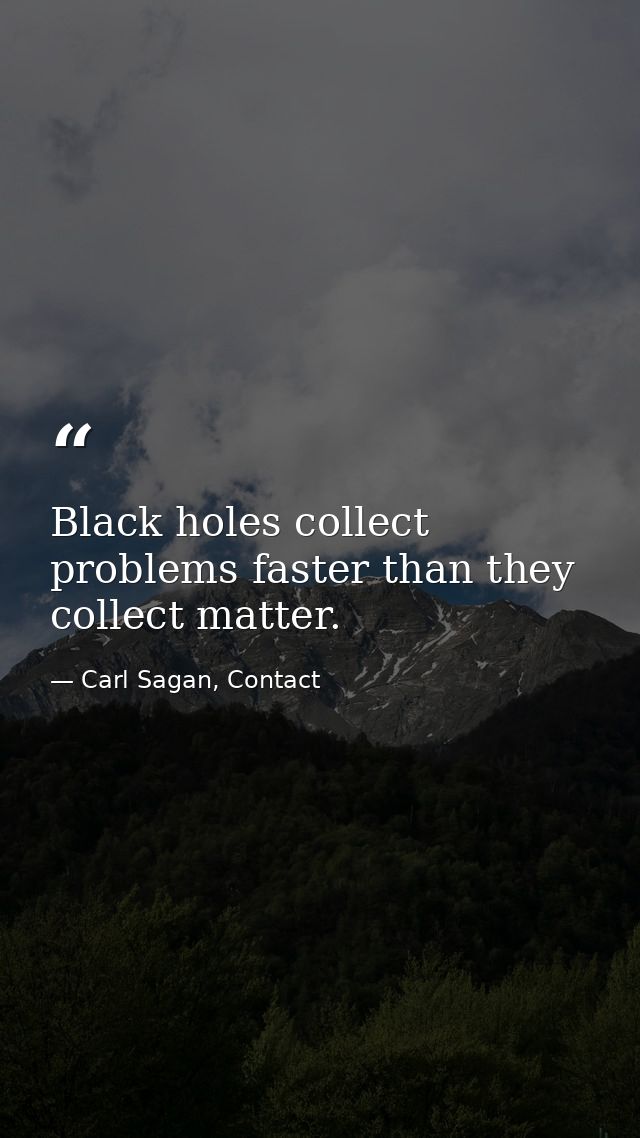 Black holes collect problems faster than they collect matter. — Carl Sagan, Contact