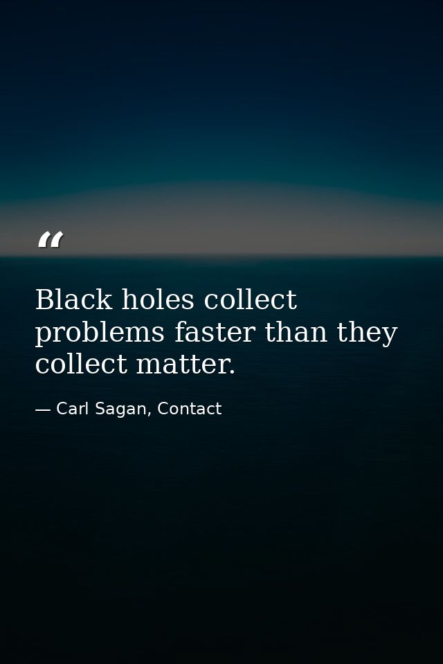 Black holes collect problems faster than they collect matter. — Carl Sagan, Contact