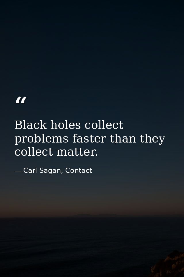 Black holes collect problems faster than they collect matter. — Carl Sagan, Contact