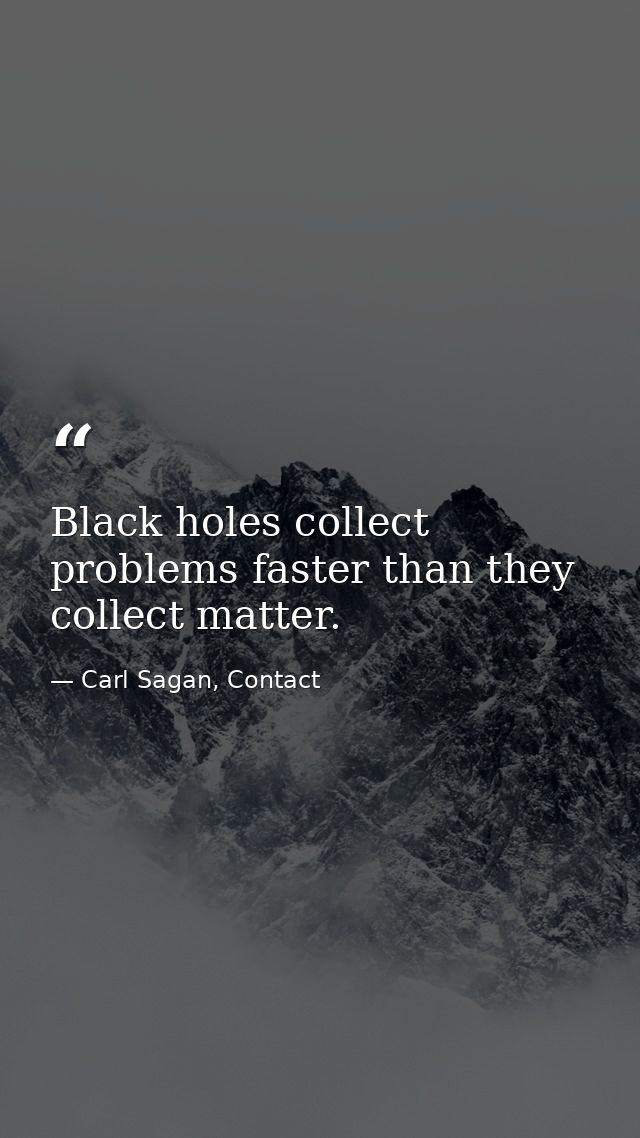 Black holes collect problems faster than they collect matter. — Carl Sagan, Contact