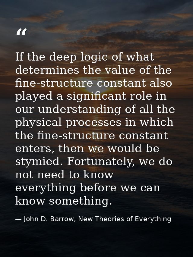 If the deep logic of what determines the value of the fine-structure constant also played a significant role in our unde — John D. Barrow, New Theories of Everything