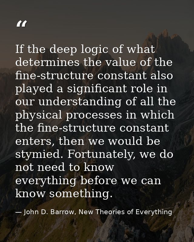 If the deep logic of what determines the value of the fine-structure constant also played a significant role in our unde — John D. Barrow, New Theories of Everything