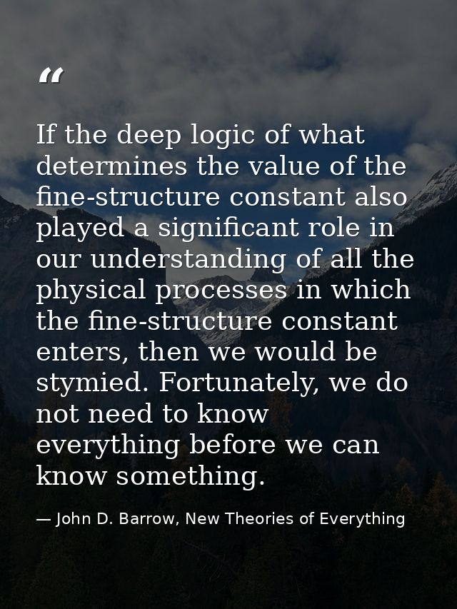 If the deep logic of what determines the value of the fine-structure constant also played a significant role in our unde — John D. Barrow, New Theories of Everything