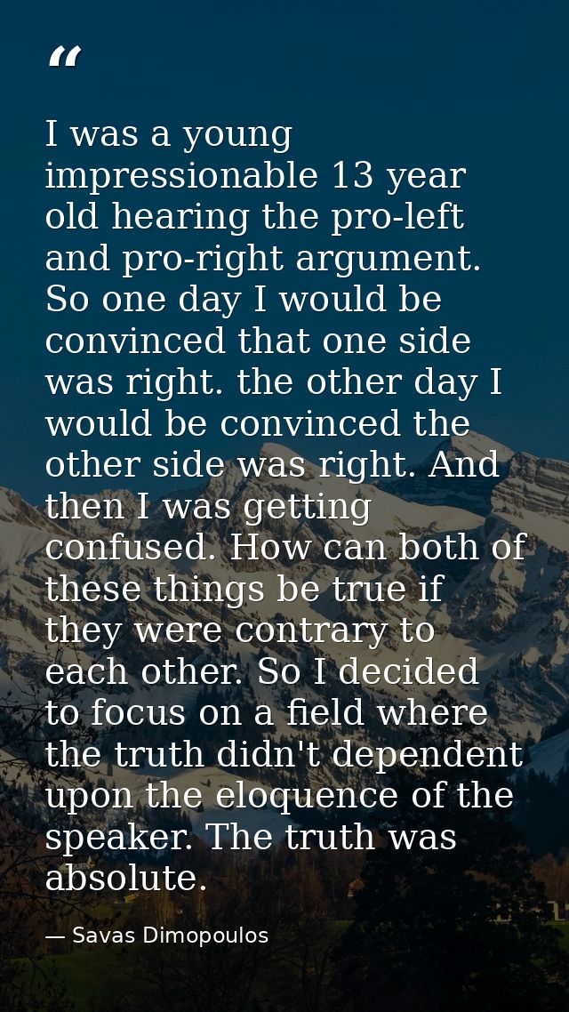 I was a young impressionable 13 year old hearing the pro-left and pro-right argument. So one day I would be convinced th — Savas Dimopoulos