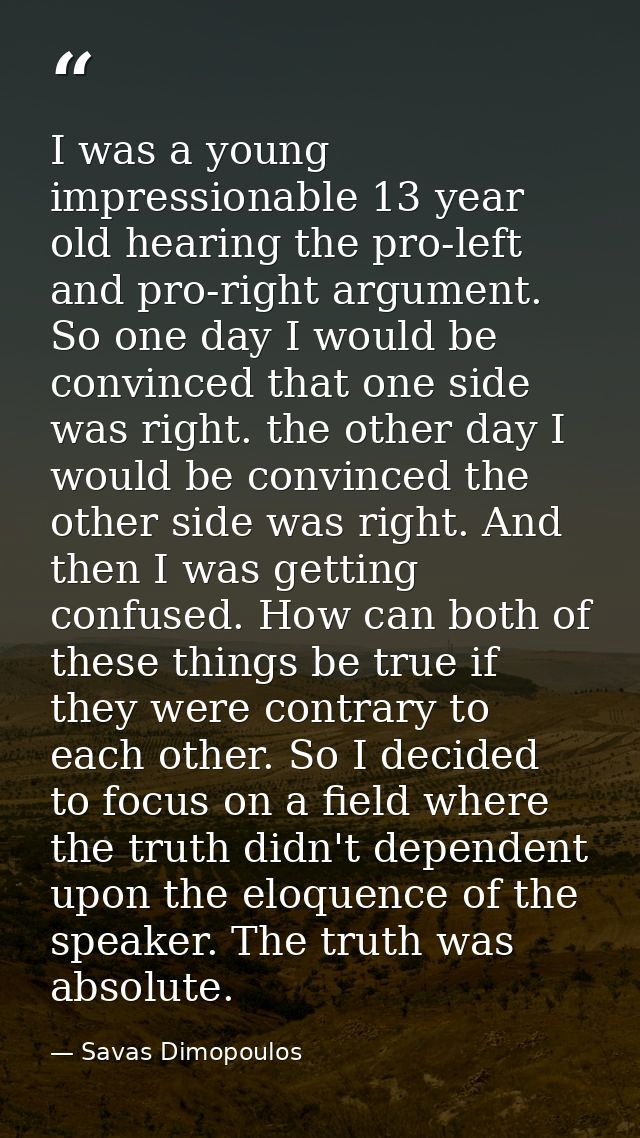 I was a young impressionable 13 year old hearing the pro-left and pro-right argument. So one day I would be convinced th — Savas Dimopoulos