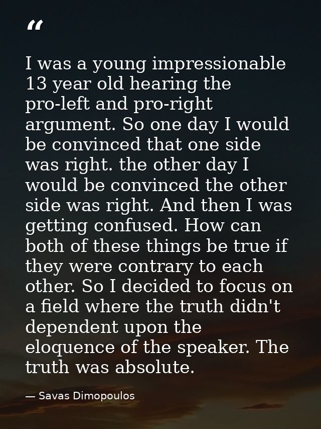 I was a young impressionable 13 year old hearing the pro-left and pro-right argument. So one day I would be convinced th — Savas Dimopoulos