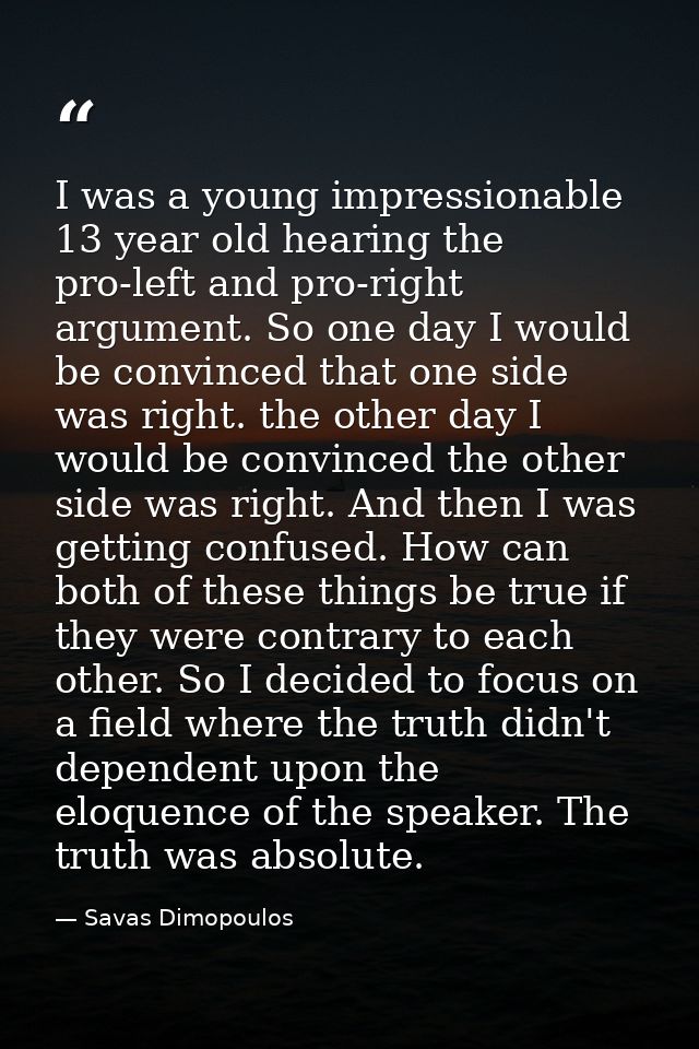 I was a young impressionable 13 year old hearing the pro-left and pro-right argument. So one day I would be convinced th — Savas Dimopoulos