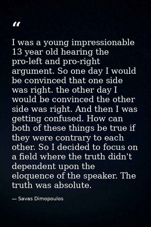 I was a young impressionable 13 year old hearing the pro-left and pro-right argument. So one day I would be convinced th — Savas Dimopoulos