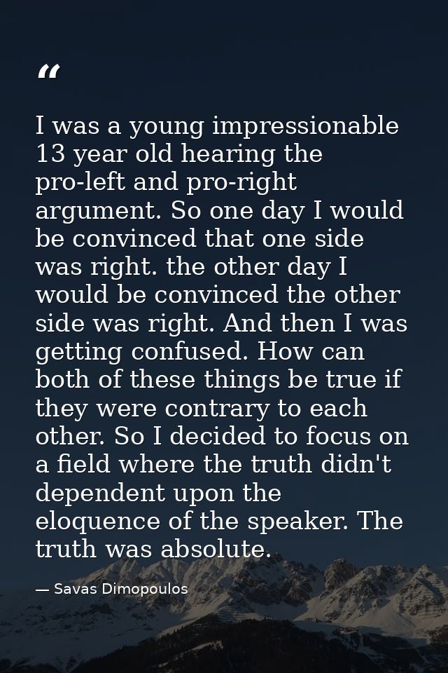 I was a young impressionable 13 year old hearing the pro-left and pro-right argument. So one day I would be convinced th — Savas Dimopoulos