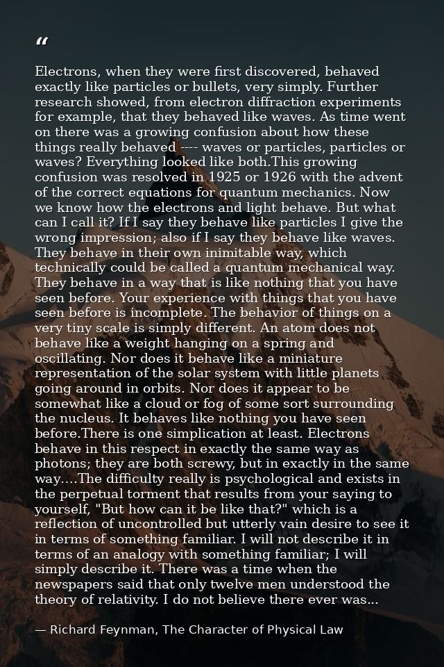 Electrons, when they were first discovered, behaved exactly like particles or bullets, very simply. Further research sho — Richard Feynman, The Character of Physical Law