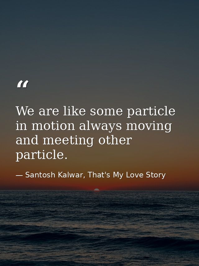 We are like some particle in motion always moving and meeting other particle. — Santosh Kalwar, That's My Love Story