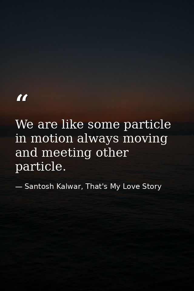 We are like some particle in motion always moving and meeting other particle. — Santosh Kalwar, That's My Love Story