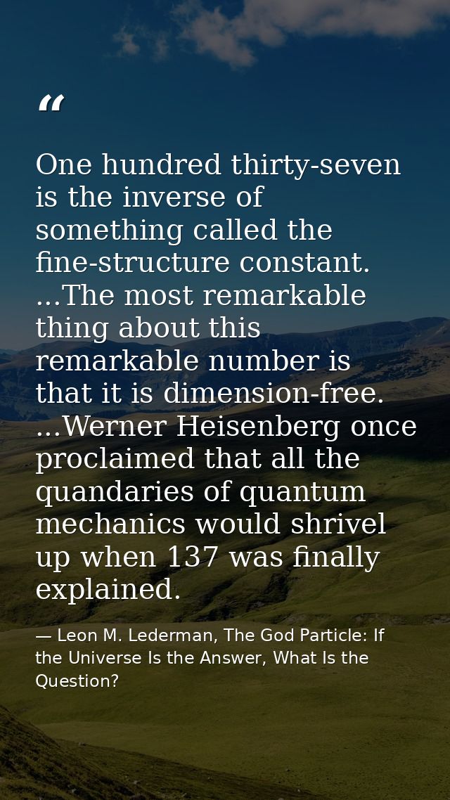 One hundred thirty-seven is the inverse of something called the fine-structure constant. ...The most remarkable thing ab — Leon M. Lederman, The God Particle: If the Universe Is the Answer, What Is the Question?
