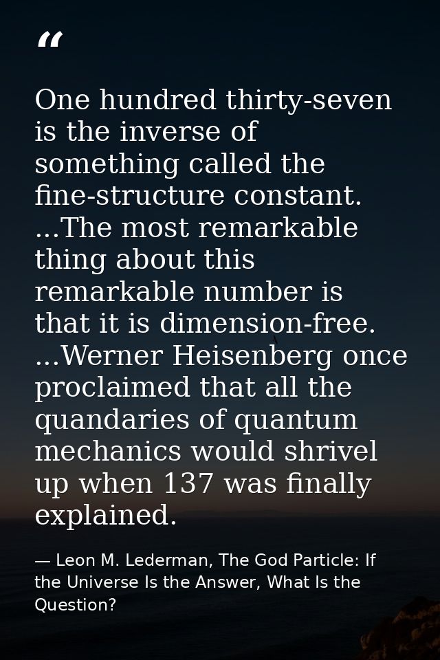 One hundred thirty-seven is the inverse of something called the fine-structure constant. ...The most remarkable thing ab — Leon M. Lederman, The God Particle: If the Universe Is the Answer, What Is the Question?