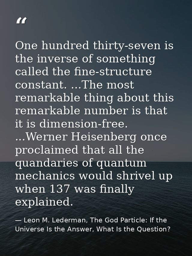 One hundred thirty-seven is the inverse of something called the fine-structure constant. ...The most remarkable thing ab — Leon M. Lederman, The God Particle: If the Universe Is the Answer, What Is the Question?