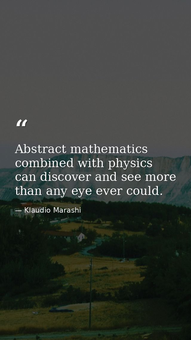 Abstract mathematics combined with physics can discover and see more than any eye ever could. — Klaudio Marashi