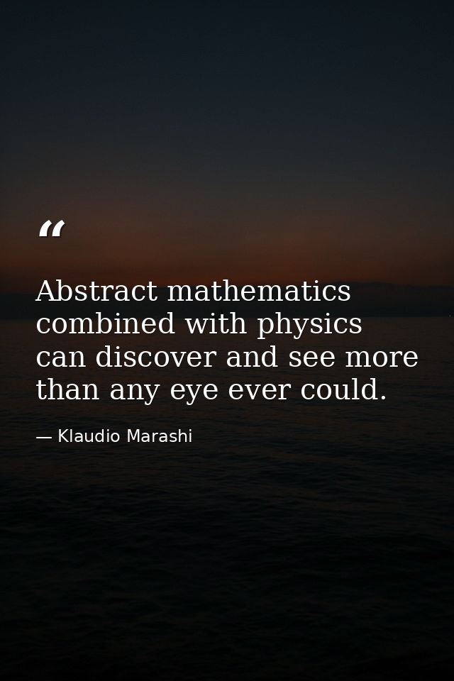 Abstract mathematics combined with physics can discover and see more than any eye ever could. — Klaudio Marashi