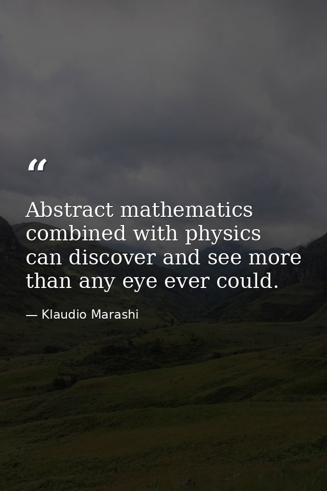 Abstract mathematics combined with physics can discover and see more than any eye ever could. — Klaudio Marashi