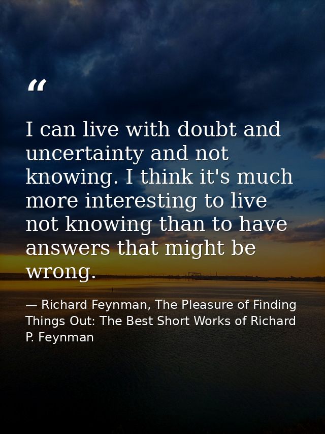 I can live with doubt and uncertainty and not knowing. I think it's much more interesting to live not knowing than to ha — Richard Feynman, The Pleasure of Finding Things Out: The Best Short Works of Richard P. Feynman