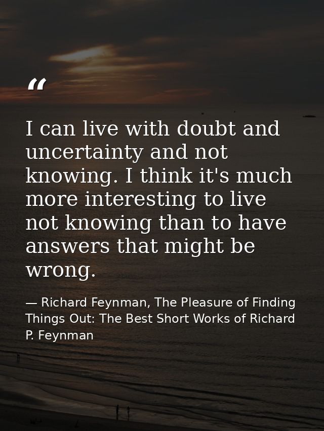 I can live with doubt and uncertainty and not knowing. I think it's much more interesting to live not knowing than to ha — Richard Feynman, The Pleasure of Finding Things Out: The Best Short Works of Richard P. Feynman