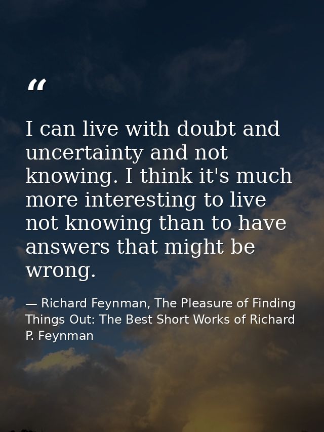 I can live with doubt and uncertainty and not knowing. I think it's much more interesting to live not knowing than to ha — Richard Feynman, The Pleasure of Finding Things Out: The Best Short Works of Richard P. Feynman