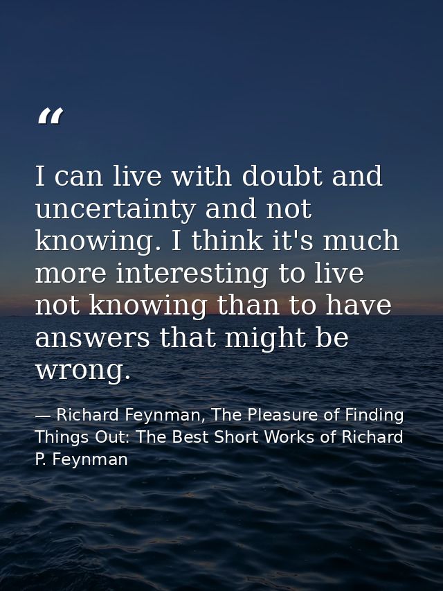 I can live with doubt and uncertainty and not knowing. I think it's much more interesting to live not knowing than to ha — Richard Feynman, The Pleasure of Finding Things Out: The Best Short Works of Richard P. Feynman