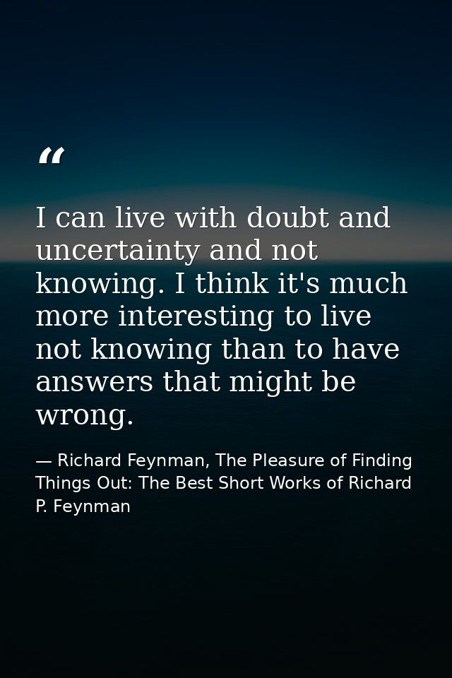 I can live with doubt and uncertainty and not knowing. I think it's much more interesting to live not knowing than to ha — Richard Feynman, The Pleasure of Finding Things Out: The Best Short Works of Richard P. Feynman