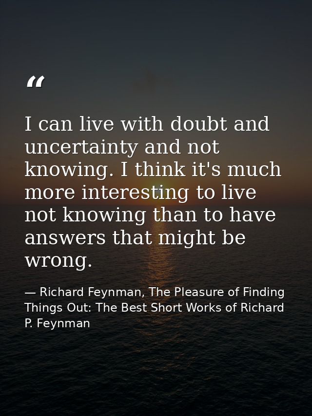 I can live with doubt and uncertainty and not knowing. I think it's much more interesting to live not knowing than to ha — Richard Feynman, The Pleasure of Finding Things Out: The Best Short Works of Richard P. Feynman